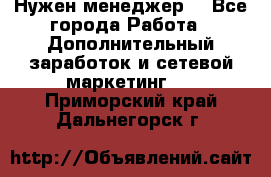 Нужен менеджер  - Все города Работа » Дополнительный заработок и сетевой маркетинг   . Приморский край,Дальнегорск г.